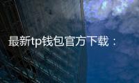 最新tp钱包官方下载：全方位升级引领数字资产新体验