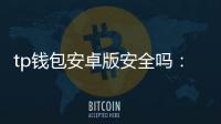 tp钱包安卓版安全吗：从多层防护到日常使用的全景解析