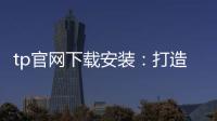 tp官网下载安装：打造安心高效的软件下载体验
